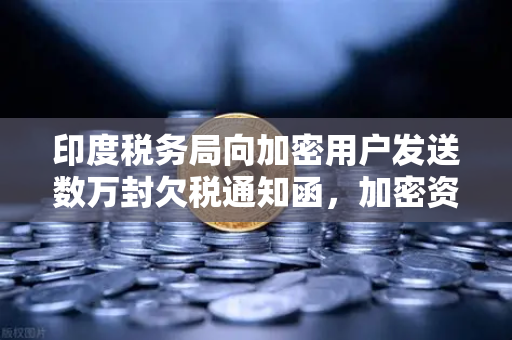 印度税务局向加密用户发送数万封欠税通知函，加密资产税务合规风暴来袭