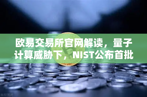 欧易交易所官网解读，量子计算威胁下，NIST公布首批抗量子加密算法标准