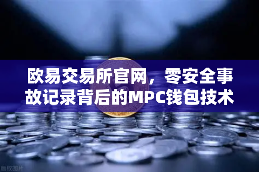 欧易交易所官网，零安全事故记录背后的MPC钱包技术架构深度解析