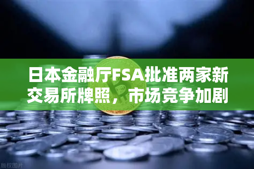 日本金融厅FSA批准两家新交易所牌照，市场竞争加剧，欧易交易所如何应对？