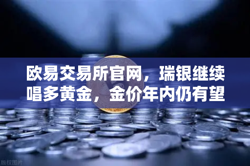 欧易交易所官网，瑞银继续唱多黄金，金价年内仍有望刷新高