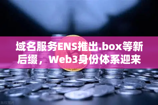 域名服务ENS推出.box等新后缀，Web3身份体系迎来全新升级
