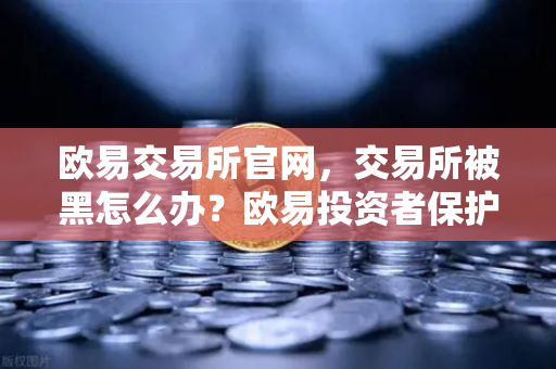 欧易交易所官网，交易所被黑怎么办？欧易投资者保护基金启动预案—安全指南与常见问题解答