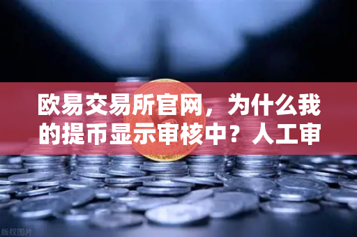 欧易交易所官网，为什么我的提币显示审核中？人工审核通常需要多久？