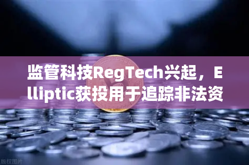 监管科技RegTech兴起，Elliptic获投用于追踪非法资金，欧易交易所如何应对合规新挑战？