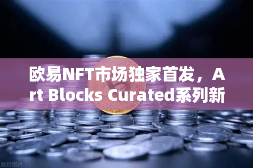欧易NFT市场独家首发，Art Blocks Curated系列新艺术家作品深度解析