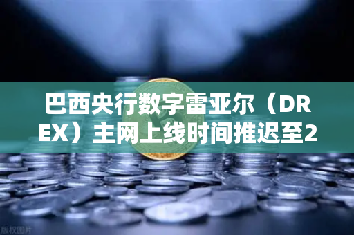巴西央行数字雷亚尔（DREX）主网上线时间推迟至2030年，全球加密货币生态的深远影响与最新动态