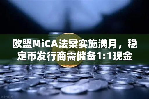 欧盟MiCA法案实施满月，稳定币发行商需储备1:1现金，加密市场迎来合规新纪元