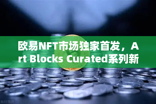 欧易NFT市场独家首发，Art Blocks Curated系列新艺术家作品开启数字艺术新纪元