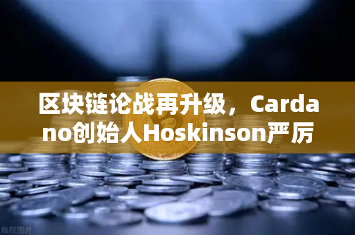 区块链论战再升级，Cardano创始人Hoskinson严厉批评以太坊路线图缺乏创新，未来发展路在何方？