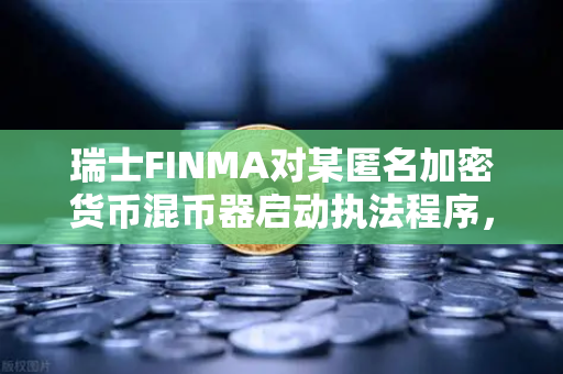瑞士FINMA对某匿名加密货币混币器启动执法程序,欧易交易所用户需警惕合规风险-第1张图片-欧易交易所 瑞士FINMA对某匿名加密货币混币器启动执法程序,欧易交易所用户需警惕合规风险-第1张图片-欧易交易所