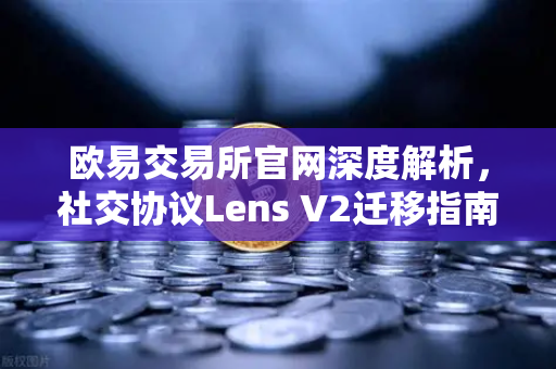 欧易交易所官网深度解析，社交协议Lens V2迁移指南—旧版Handle NFT如何处理？