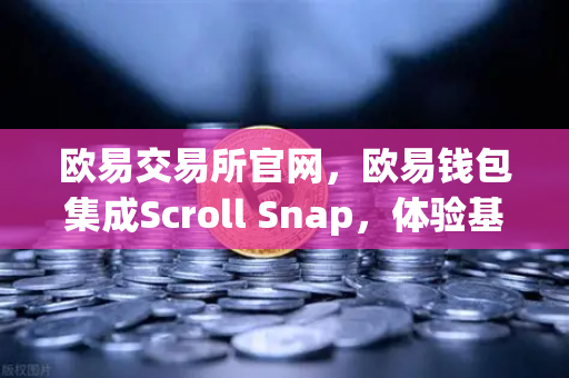 欧易交易所官网，欧易钱包集成Scroll Snap，体验基于zkEVM的Layer2革新