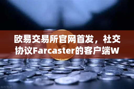 欧易交易所官网首发，社交协议Farcaster的客户端Warpcast独家上线，Web3社交迎来新纪元-第1张图片-欧易交易所