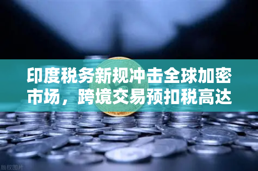 印度税务新规冲击全球加密市场，跨境交易预扣税高达30%欧易交易所用户如何应对？-第1张图片-欧易交易所