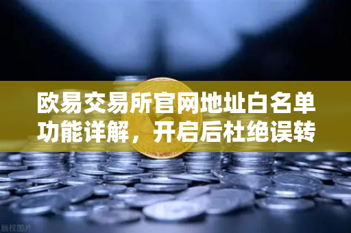 欧易交易所官网地址白名单功能详解，开启后杜绝误转给骗子的核心保障
