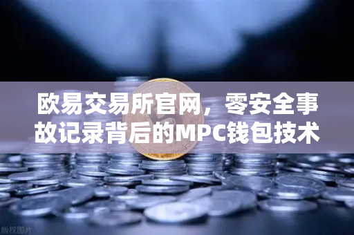 欧易交易所官网，零安全事故记录背后的MPC钱包技术架构深度解密