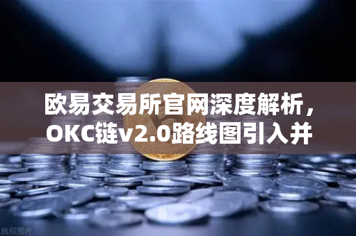 欧易交易所官网深度解析，OKC链v2.0路线图引入并行执行，网络吞吐量革命性提升