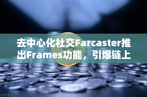 去中心化社交Farcaster推出Frames功能，引爆链上互动新纪元