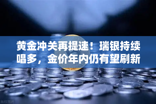 黄金冲关再提速！瑞银持续唱多，金价年内仍有望刷新历史新高