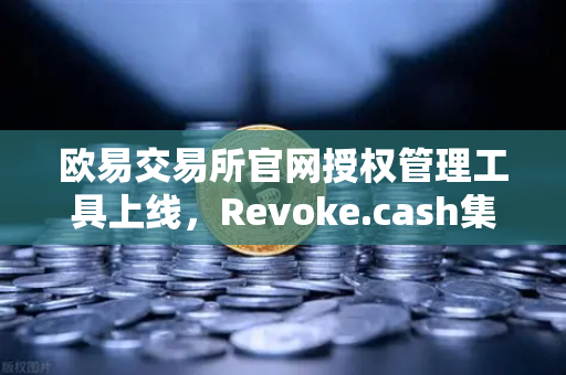 欧易交易所官网授权管理工具上线，Revoke.cash集成进欧易Web3钱包，安全防护再升级