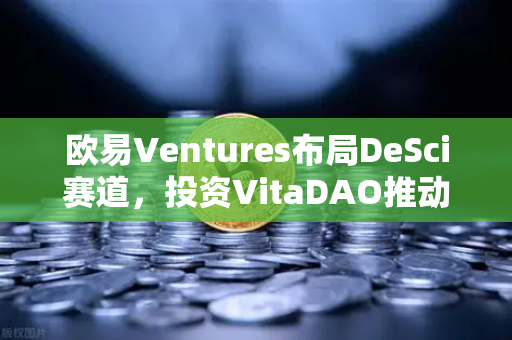 欧易Ventures布局DeSci赛道，投资VitaDAO推动去中心化科学革命