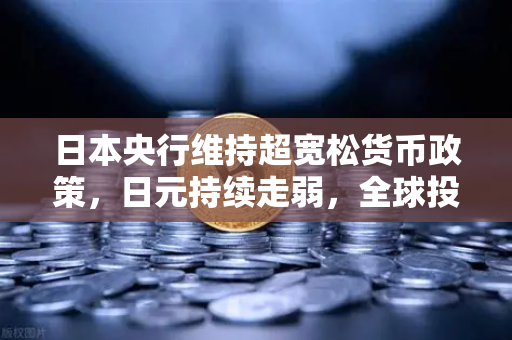 日本央行维持超宽松货币政策，日元持续走弱，全球投资者如何应对？