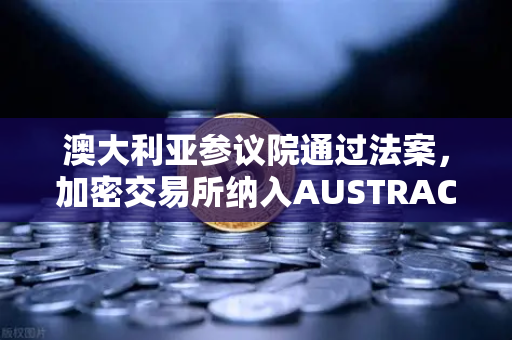 澳大利亚参议院通过法案，加密交易所纳入AUSTRAC监管，欧易交易所合规化新篇章