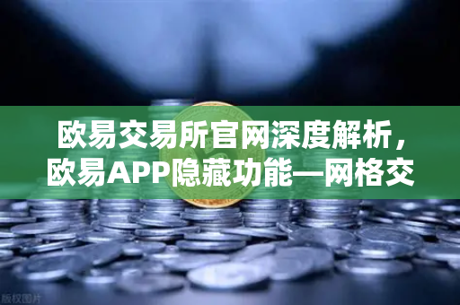欧易交易所官网深度解析，欧易APP隐藏功能—网格交易机器人的参数设置技巧