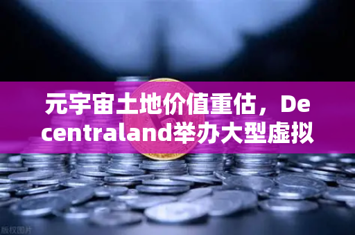 元宇宙土地价值重估，Decentraland举办大型虚拟音乐节，虚拟地产迎来新风口