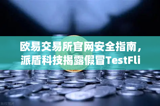欧易交易所官网安全指南，派盾科技揭露假冒TestFlight钓鱼应用攻击iOS用户