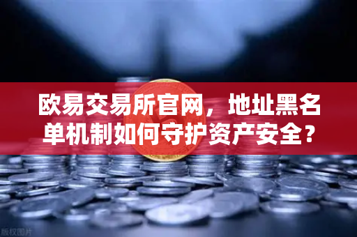 欧易交易所官网，地址黑名单机制如何守护资产安全？