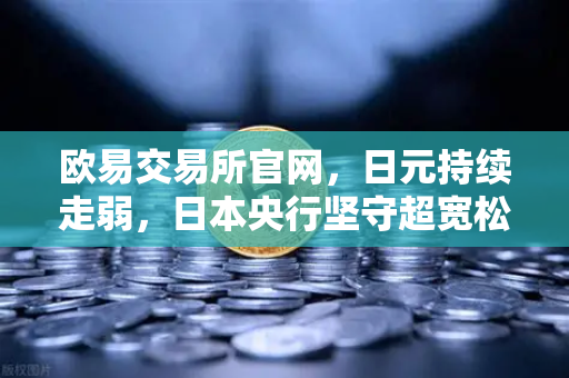 欧易交易所官网，日元持续走弱，日本央行坚守超宽松货币政策引发全球关注