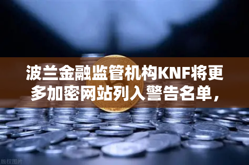 波兰金融监管机构KNF将更多加密网站列入警告名单，欧易交易所如何应对监管挑战？