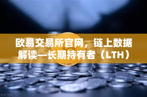欧易交易所官网，链上数据解读—长期持有者（LTH）筹码锁定率深度分析