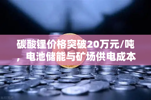 碳酸锂价格突破20万元/吨，电池储能与矿场供电成本深度剖析