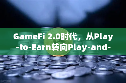 GameFi 2.0时代，从Play-to-Earn转向Play-and-Earn的探索—欧易交易所官网深度解析