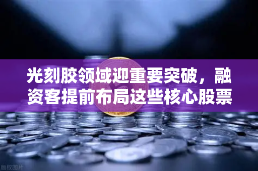 光刻胶领域迎重要突破，融资客提前布局这些核心股票