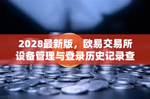 2028最新版，欧易交易所设备管理与登录历史记录查询指南