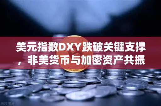 美元指数DXY跌破关键支撑，非美货币与加密资产共振上涨—市场资金流向与布局策略深度解析
