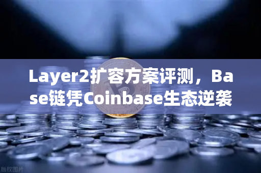 Layer2扩容方案评测，Base链凭Coinbase生态逆袭，欧易交易所布局新赛道-第1张图片-欧易交易所