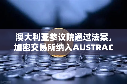 澳大利亚参议院通过法案，加密交易所纳入AUSTRAC监管，欧易交易所官网迎来新机遇