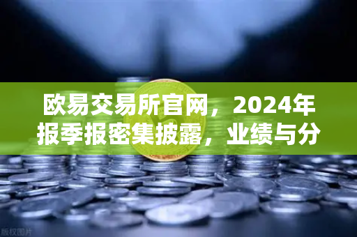 欧易交易所官网，2024年报季报密集披露，业绩与分红彰显市场活力