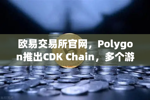 欧易交易所官网，Polygon推出CDK Chain，多个游戏项目争相部署-第1张图片-欧易交易所