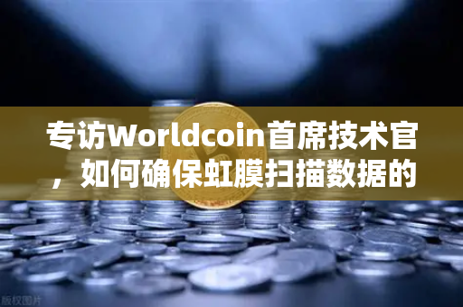 专访Worldcoin首席技术官，如何确保虹膜扫描数据的隐私安全—欧易交易所深度解读
