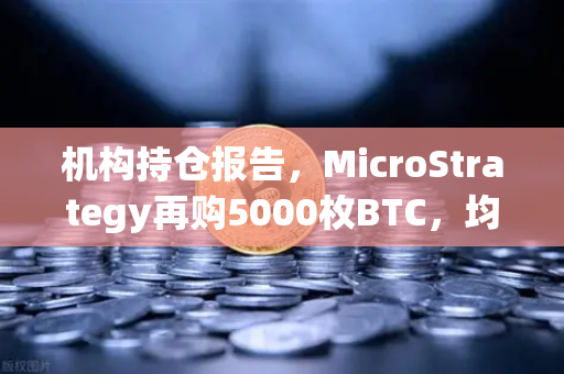 机构持仓报告，MicroStrategy再购5000枚BTC，均价成本上移—加密市场新风向解读