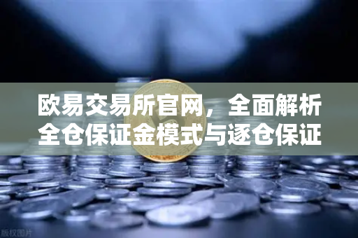 欧易交易所官网，全面解析全仓保证金模式与逐仓保证金的强平区别