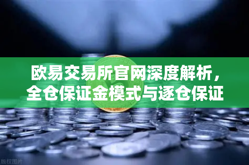 欧易交易所官网深度解析，全仓保证金模式与逐仓保证金强平区别全指南