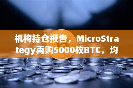 机构持仓报告，MicroStrategy再购5000枚BTC，均价成本上移，加密市场风向如何？