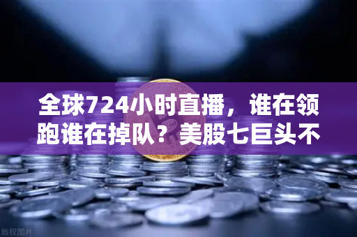全球724小时直播，谁在领跑谁在掉队？美股七巨头不再同涨跌